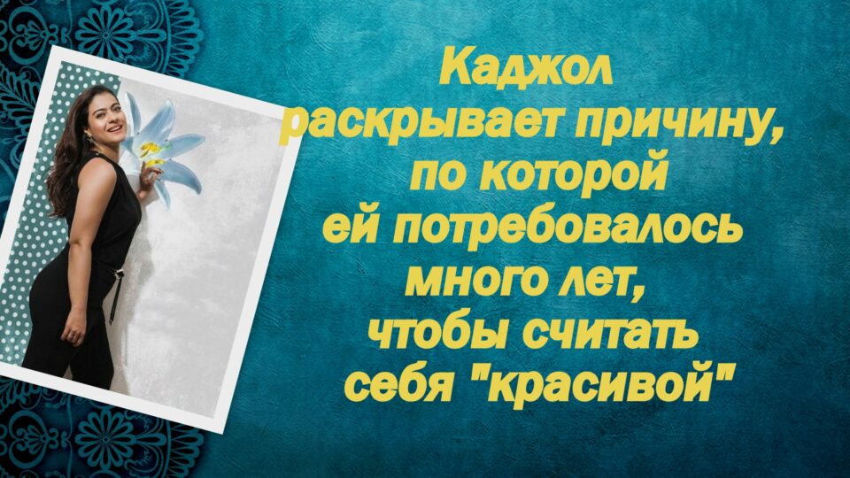 Каджол раскрывает причину, по которой ей потребовалось много лет, чтобы считать себя «красивой»