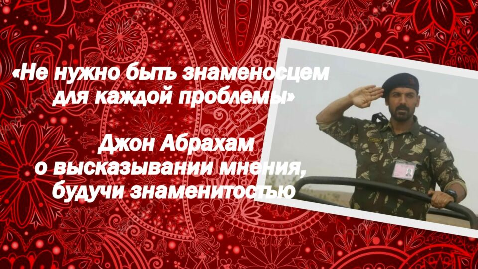 «Не нужно быть знаменосцем для каждой проблемы» — Джон Абрахам о высказывании мнения, будучи знаменитостью.